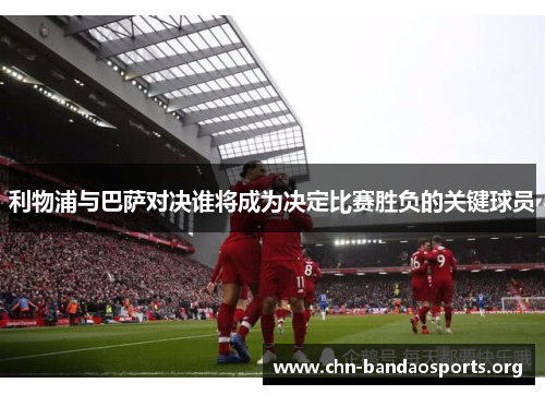 利物浦与巴萨对决谁将成为决定比赛胜负的关键球员