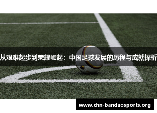 从艰难起步到荣耀崛起：中国足球发展的历程与成就探析