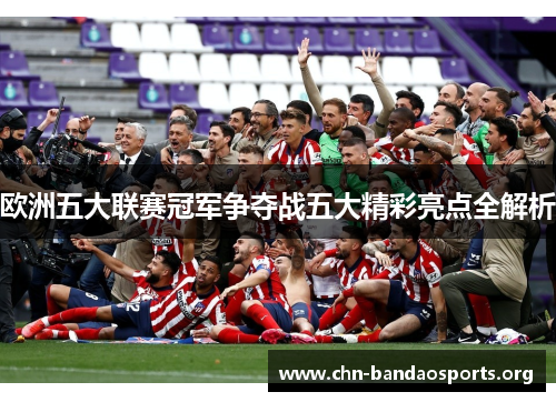 欧洲五大联赛冠军争夺战五大精彩亮点全解析
