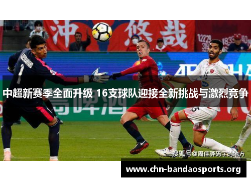 中超新赛季全面升级 16支球队迎接全新挑战与激烈竞争
