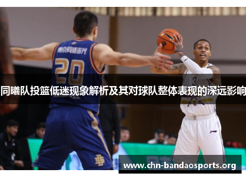 同曦队投篮低迷现象解析及其对球队整体表现的深远影响