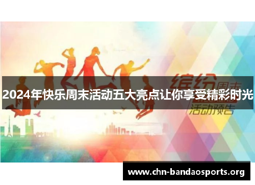 2024年快乐周末活动五大亮点让你享受精彩时光