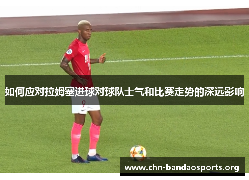 如何应对拉姆塞进球对球队士气和比赛走势的深远影响
