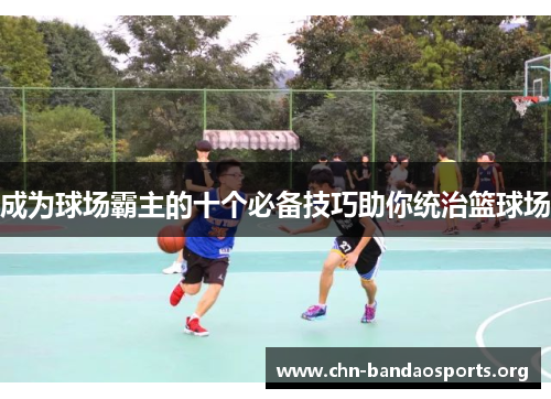 成为球场霸主的十个必备技巧助你统治篮球场