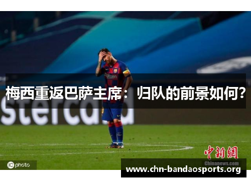 梅西重返巴萨主席：归队的前景如何？
