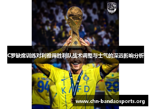 C罗缺席训练对利雅得胜利队战术调整与士气的深远影响分析