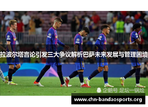 拉波尔塔言论引发三大争议解析巴萨未来发展与管理困境