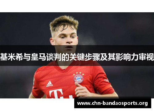 基米希与皇马谈判的关键步骤及其影响力审视