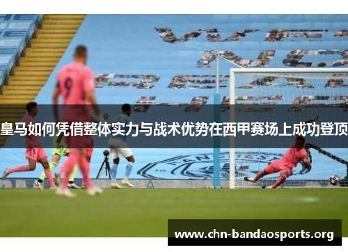 皇马如何凭借整体实力与战术优势在西甲赛场上成功登顶