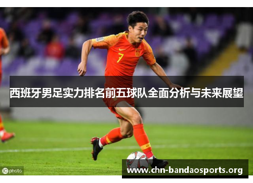 西班牙男足实力排名前五球队全面分析与未来展望 西班牙男足实力排名前五球队全面分析与未来展望