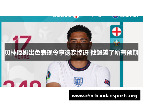 贝林厄姆出色表现令亨德森惊讶 他超越了所有预期 贝林厄姆出色表现令亨德森惊讶 他超越了所有预期