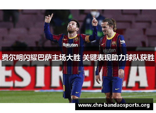 费尔明闪耀巴萨主场大胜 关键表现助力球队获胜 费尔明闪耀巴萨主场大胜 关键表现助力球队获胜
