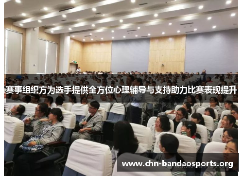 赛事组织方为选手提供全方位心理辅导与支持助力比赛表现提升 赛事组织方为选手提供全方位心理辅导与支持助力比赛表现提升
