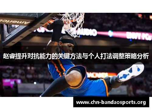 赵睿提升对抗能力的关键方法与个人打法调整策略分析 赵睿提升对抗能力的关键方法与个人打法调整策略分析