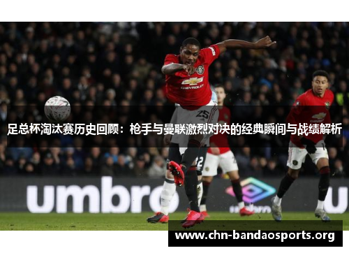 足总杯淘汰赛历史回顾:枪手与曼联激烈对决的经典瞬间与战绩解析 足总杯淘汰赛历史回顾:枪手与曼联激烈对决的经典瞬间与战绩解析