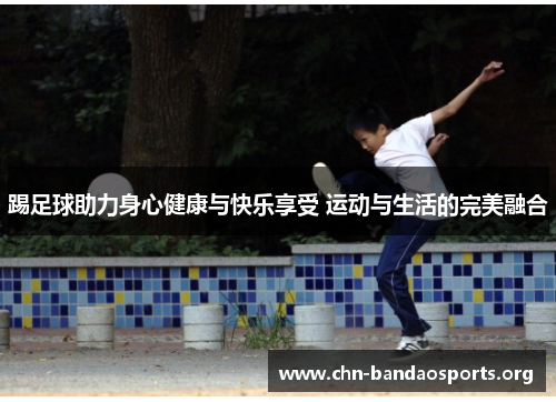 踢足球助力身心健康与快乐享受 运动与生活的完美融合 踢足球助力身心健康与快乐享受 运动与生活的完美融合