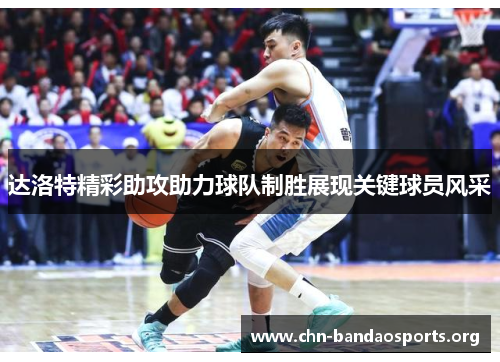 达洛特精彩助攻助力球队制胜展现关键球员风采 达洛特精彩助攻助力球队制胜展现关键球员风采