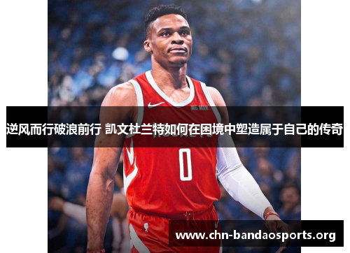 逆风而行破浪前行 凯文杜兰特如何在困境中塑造属于自己的传奇