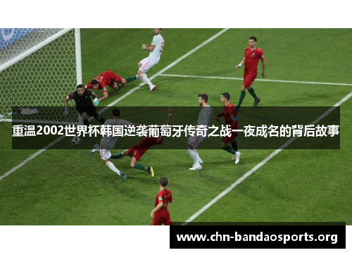 重温2002世界杯韩国逆袭葡萄牙传奇之战一夜成名的背后故事