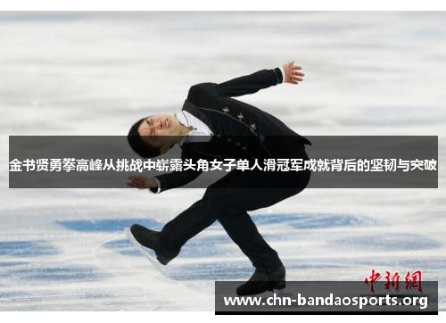 金书贤勇攀高峰从挑战中崭露头角女子单人滑冠军成就背后的坚韧与突破