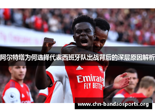 阿尔特塔为何选择代表西班牙队出战背后的深层原因解析