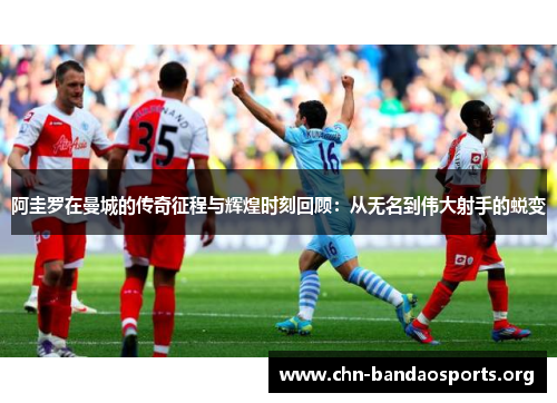 阿圭罗在曼城的传奇征程与辉煌时刻回顾：从无名到伟大射手的蜕变