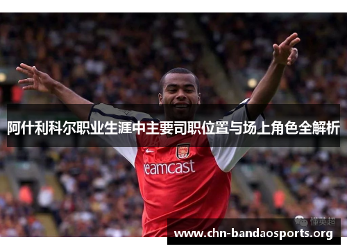 阿什利科尔职业生涯中主要司职位置与场上角色全解析