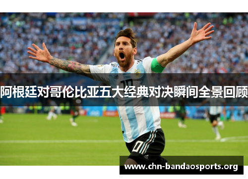 阿根廷对哥伦比亚五大经典对决瞬间全景回顾