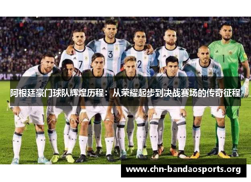 阿根廷豪门球队辉煌历程：从荣耀起步到决战赛场的传奇征程