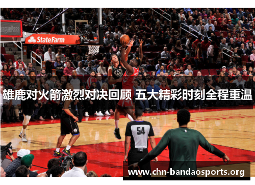 雄鹿对火箭激烈对决回顾 五大精彩时刻全程重温