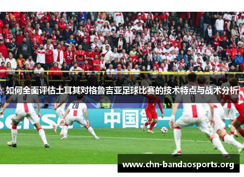 如何全面评估土耳其对格鲁吉亚足球比赛的技术特点与战术分析