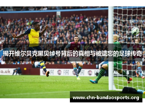 揭开维尔贝克黑贝绰号背后的真相与被遗忘的足球传奇