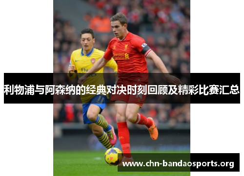 利物浦与阿森纳的经典对决时刻回顾及精彩比赛汇总
