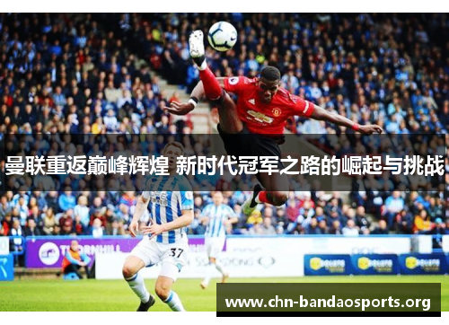 曼联重返巅峰辉煌 新时代冠军之路的崛起与挑战