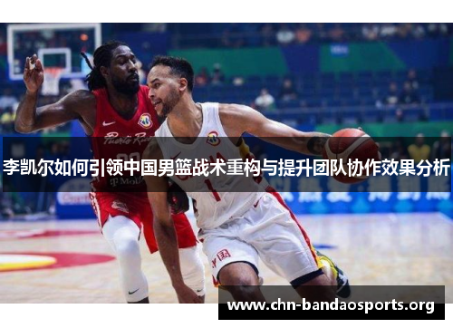 李凯尔如何引领中国男篮战术重构与提升团队协作效果分析