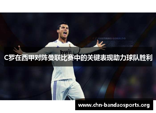 C罗在西甲对阵曼联比赛中的关键表现助力球队胜利