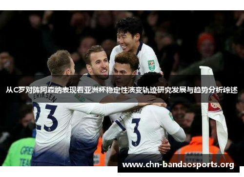 从C罗对阵阿森纳表现看亚洲杯稳定性演变轨迹研究发展与趋势分析综述